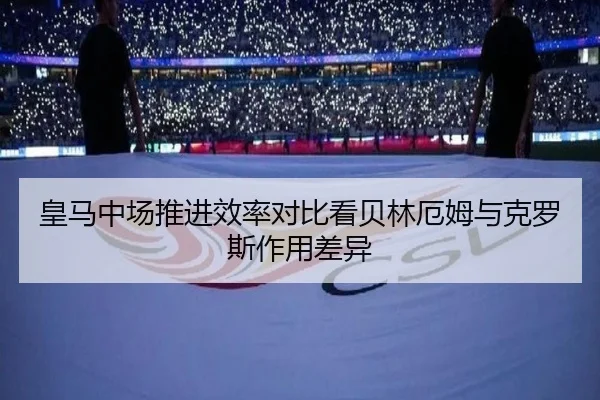 皇马中场推进效率对比看贝林厄姆与克罗斯作用差异