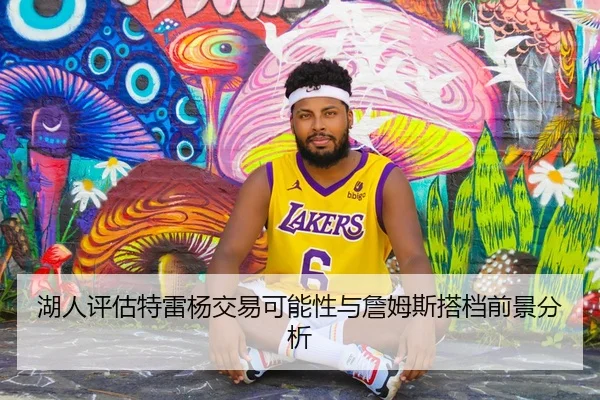 湖人评估特雷杨交易可能性与詹姆斯搭档前景分析