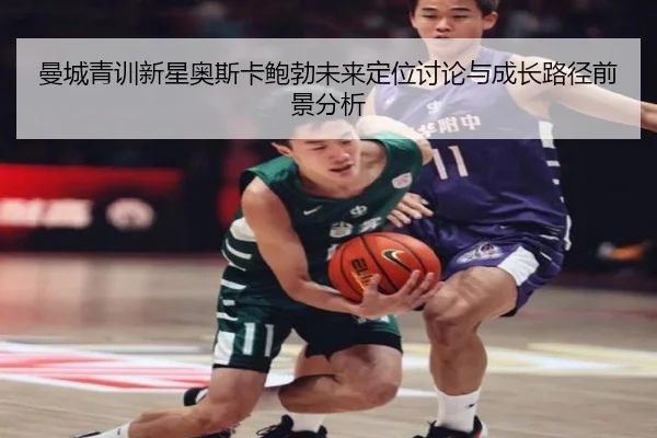 曼城青训新星奥斯卡鲍勃未来定位讨论与成长路径前景分析
