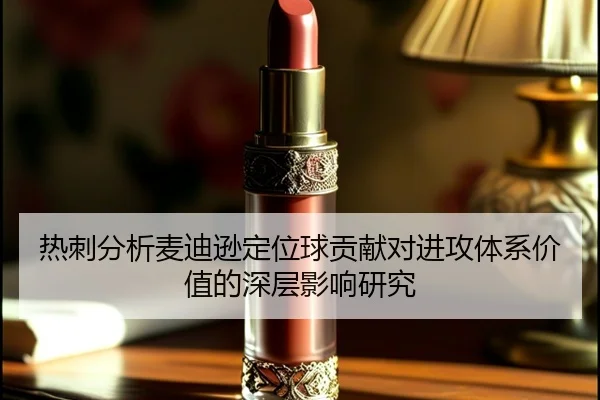 热刺分析麦迪逊定位球贡献对进攻体系价值的深层影响研究