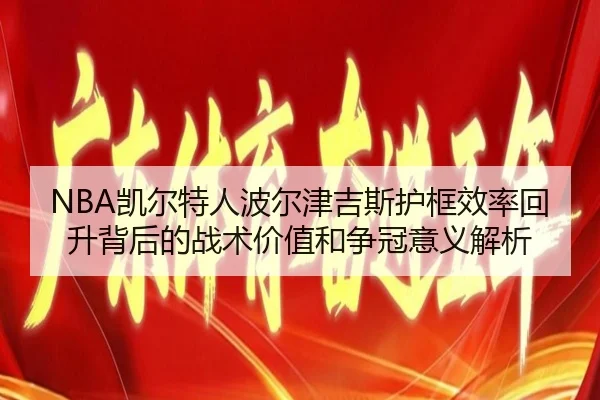 NBA凯尔特人波尔津吉斯护框效率回升背后的战术价值和争冠意义解析