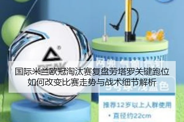 国际米兰欧冠淘汰赛复盘劳塔罗关键跑位如何改变比赛走势与战术细节解析