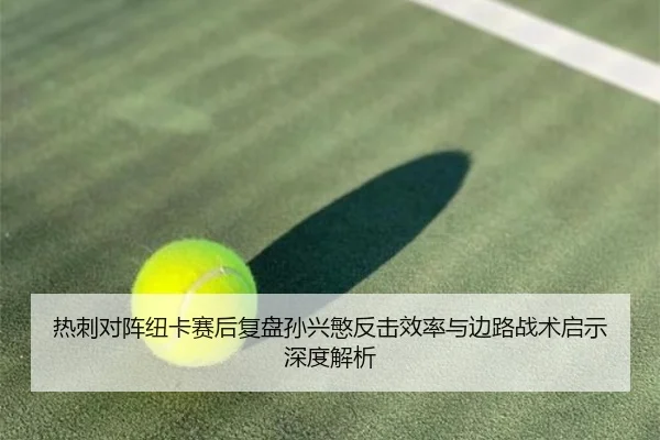 热刺对阵纽卡赛后复盘孙兴慜反击效率与边路战术启示深度解析