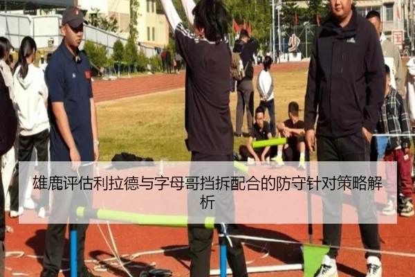 雄鹿评估利拉德与字母哥挡拆配合的防守针对策略解析