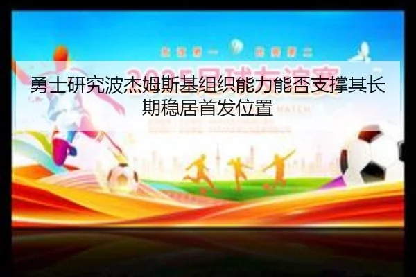 勇士研究波杰姆斯基组织能力能否支撑其长期稳居首发位置