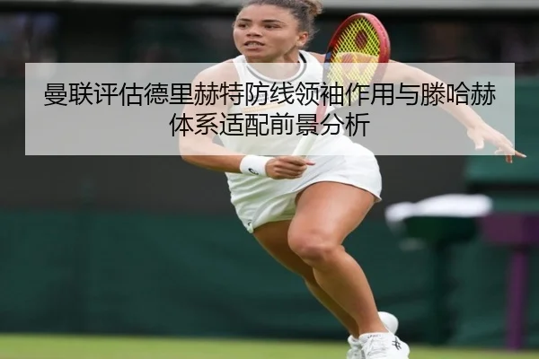曼联评估德里赫特防线领袖作用与滕哈赫体系适配前景分析