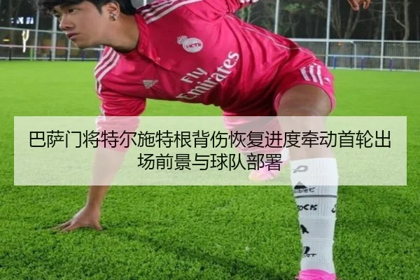 巴萨门将特尔施特根背伤恢复进度牵动首轮出场前景与球队部署