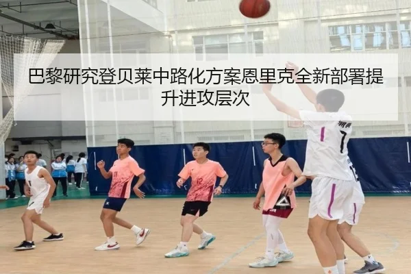 巴黎研究登贝莱中路化方案恩里克全新部署提升进攻层次