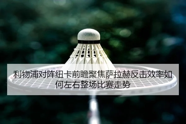 利物浦对阵纽卡前瞻聚焦萨拉赫反击效率如何左右整场比赛走势