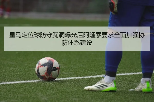皇马定位球防守漏洞曝光后阿隆索要求全面加强协防体系建设