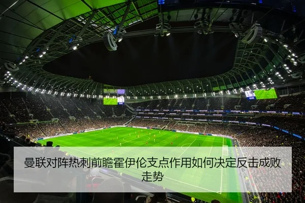 曼联对阵热刺前瞻霍伊伦支点作用如何决定反击成败走势