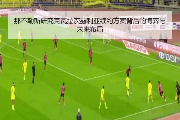 那不勒斯研究克瓦拉茨赫利亚续约方案背后的博弈与未来布局